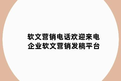 软文营销电话欢迎来电 企业软文营销发稿平台